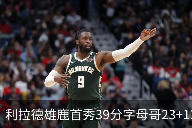 利拉德雄鹿首秀39分字母哥23+13 雄鹿险胜76人