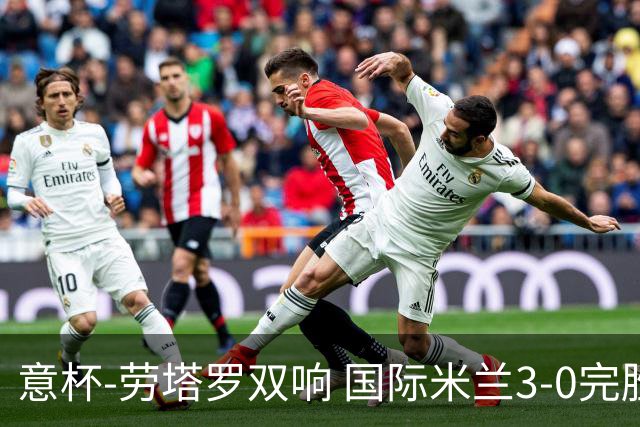 意杯-劳塔罗双响 国际米兰3-0完胜AC米兰挺进决赛