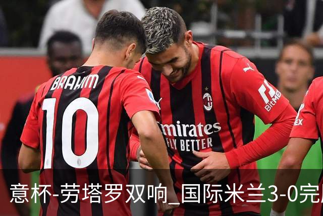 意杯-劳塔罗双响 国际米兰3-0完胜AC米兰挺进决赛