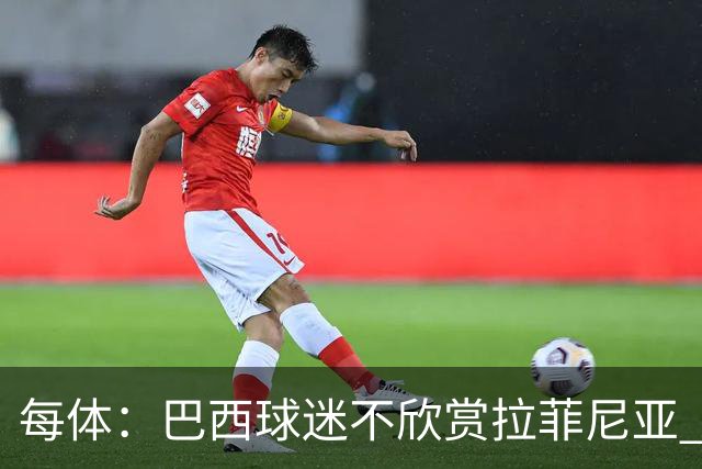 每体：巴西球迷不欣赏拉菲尼亚 1-1平摩洛哥让情况更加严重