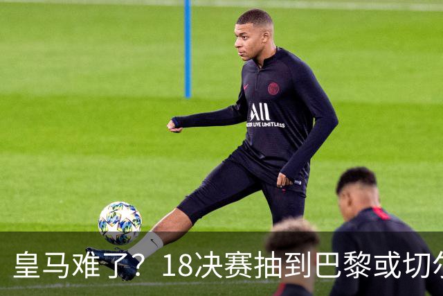 皇马难了？1/8决赛抽到巴黎或切尔西可能性达5成