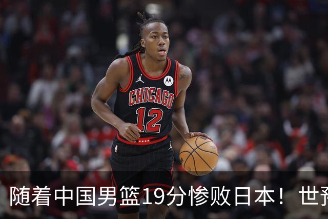 随着中国男篮19分惨败日本！世预赛积分榜出炉：中国出线形势危急